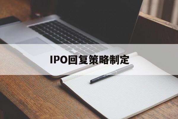 IPO回复策略制定(ipo回复策略制定者是谁)青岛市