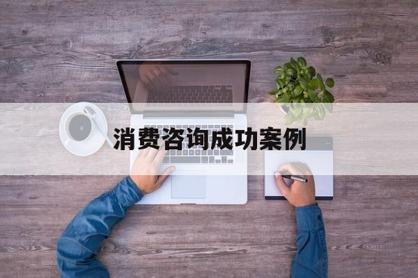 消费咨询成功案例(消费品咨询公司有哪些)青岛市