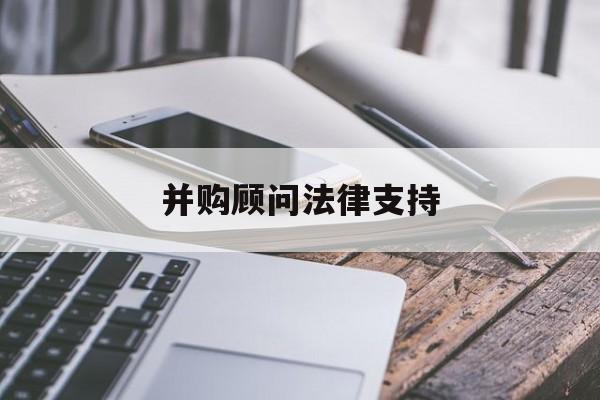 并购顾问法律支持(并购顾问法律支持机制)青岛市