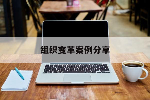 组织变革案例分享(组织变革模式和路径的案例)青岛市