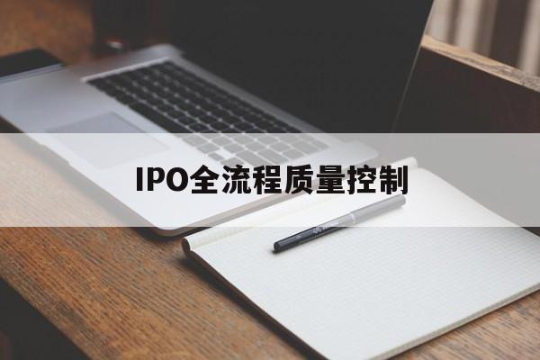 IPO全流程质量控制(ipo全流程质量控制是什么)青岛市
