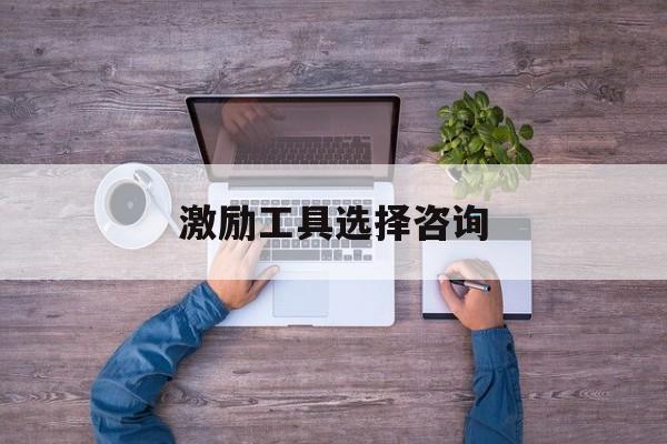 激励工具选择咨询(激励型工作设计方法有哪些)青岛市