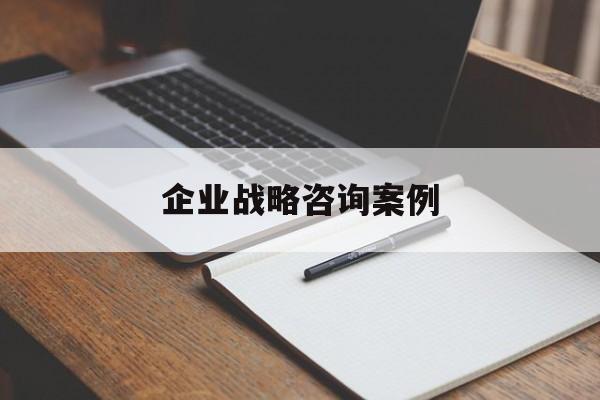 企业战略咨询案例(企业战略咨询收费标准)青岛市