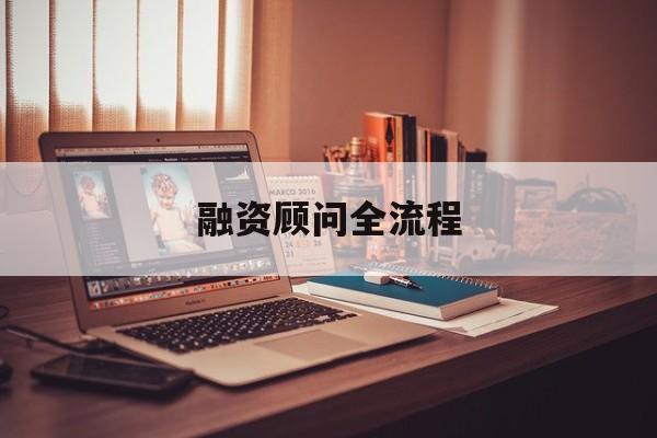 融资顾问全流程(融资顾问工作怎么样)青岛市