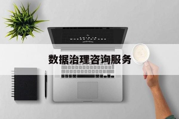 数据治理咨询服务(数据治理是什么工作)青岛市