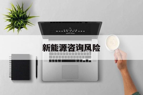新能源咨询风险(新能源咨询公司经营范围)青岛市 新能源咨询风险(新能源咨询公司经营范围)青岛市